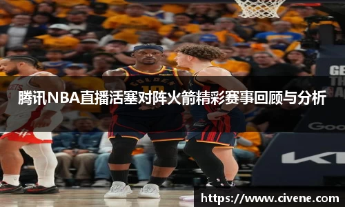 腾讯NBA直播活塞对阵火箭精彩赛事回顾与分析
